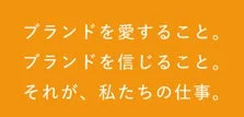 ブランドを愛すること。ブランドを信じること。それが、私たちの仕事。