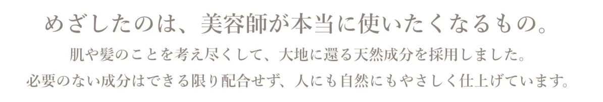 美容師が本当に使いたくなるもの。肌や髪のことを考え尽くして、大地に還る天然成分を採用しました。